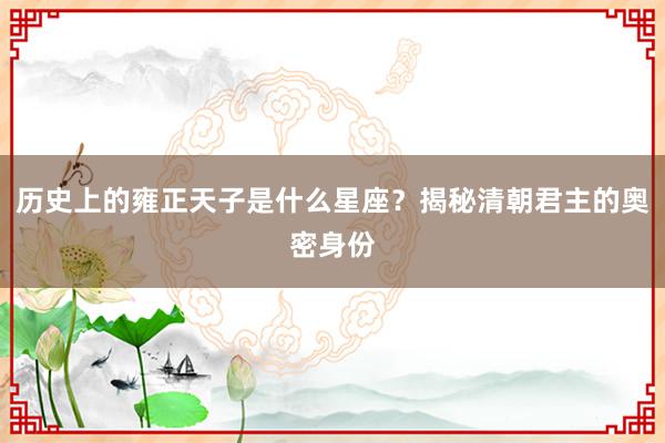 历史上的雍正天子是什么星座？揭秘清朝君主的奥密身份